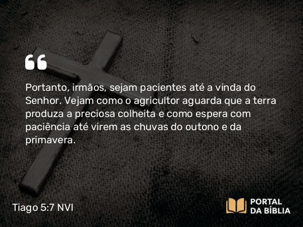 Tiago 5:7 NVI - Portanto, irmãos, sejam pacientes até a vinda do Senhor. Vejam como o agricultor aguarda que a terra produza a preciosa colheita e como espera com paciência até virem as chuvas do outono e da primavera.