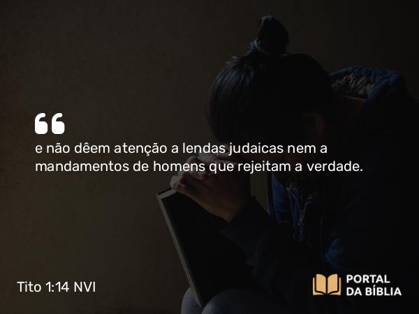 Tito 1:14 NVI - e não dêem atenção a lendas judaicas nem a mandamentos de homens que rejeitam a verdade.