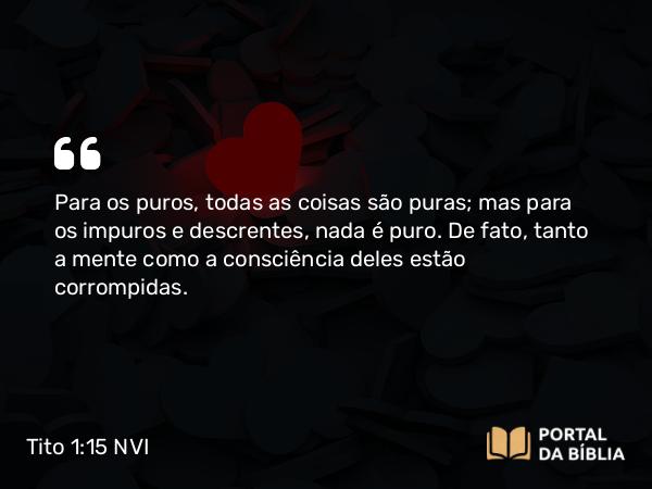 Tito 1:15-16 NVI - Para os puros, todas as coisas são puras; mas para os impuros e descrentes, nada é puro. De fato, tanto a mente como a consciência deles estão corrompidas.