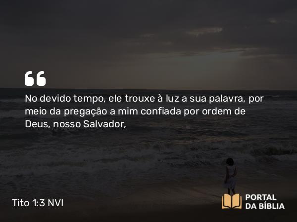 Tito 1:3-4 NVI - No devido tempo, ele trouxe à luz a sua palavra, por meio da pregação a mim confiada por ordem de Deus, nosso Salvador,