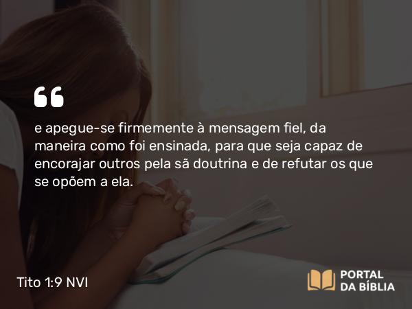 Tito 1:9 NVI - e apegue-se firmemente à mensagem fiel, da maneira como foi ensinada, para que seja capaz de encorajar outros pela sã doutrina e de refutar os que se opõem a ela.