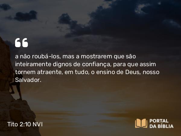 Tito 2:10 NVI - a não roubá-los, mas a mostrarem que são inteiramente dignos de confiança, para que assim tornem atraente, em tudo, o ensino de Deus, nosso Salvador.