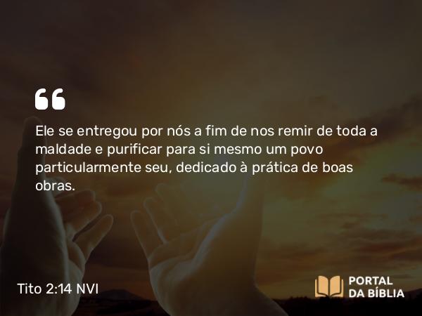 Tito 2:14 NVI - Ele se entregou por nós a fim de nos remir de toda a maldade e purificar para si mesmo um povo particularmente seu, dedicado à prática de boas obras.