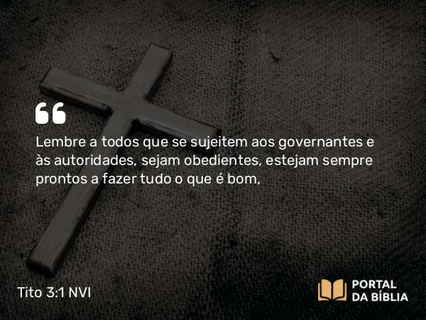 Tito 3:1 NVI - Lembre a todos que se sujeitem aos governantes e às autoridades, sejam obedientes, estejam sempre prontos a fazer tudo o que é bom,