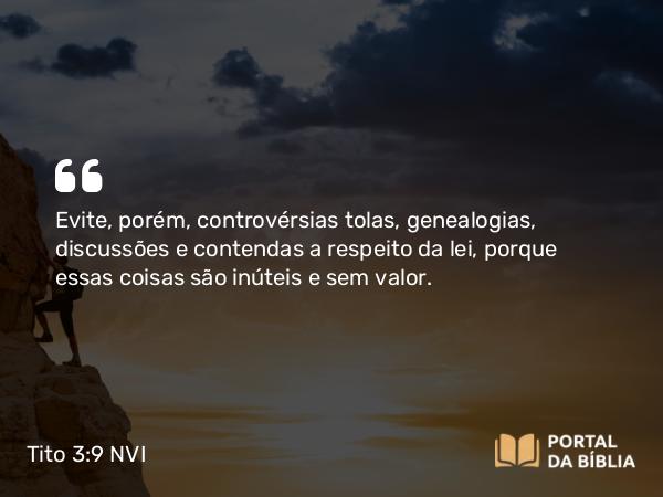 Tito 3:9 NVI - Evite, porém, controvérsias tolas, genealogias, discussões e contendas a respeito da lei, porque essas coisas são inúteis e sem valor.