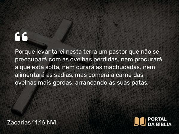 Zacarias 11:16-17 NVI - Porque levantarei nesta terra um pastor que não se preocupará com as ovelhas perdidas, nem procurará a que está solta, nem curará as machucadas, nem alimentará as sadias, mas comerá a carne das ovelhas mais gordas, arrancando as suas patas.