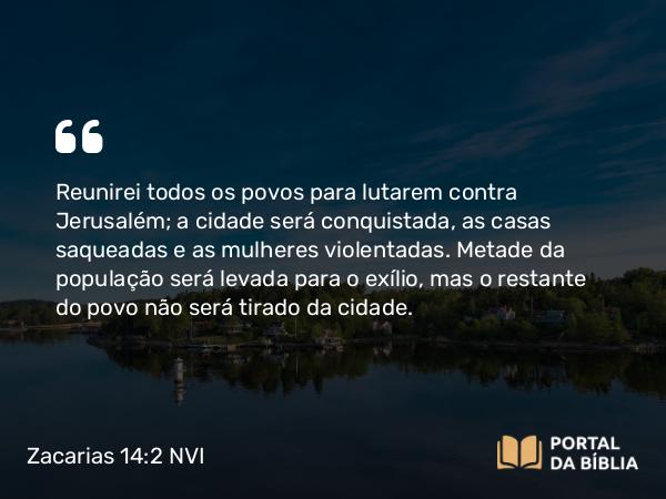 Zacarias 14:2 NVI - Reunirei todos os povos para lutarem contra Jerusalém; a cidade será conquistada, as casas saqueadas e as mulheres violentadas. Metade da população será levada para o exílio, mas o restante do povo não será tirado da cidade.