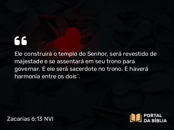 Zacarias 6:13 NVI - Ele construirá o templo do Senhor, será revestido de majestade e se assentará em seu trono para governar. E ele será sacerdote no trono. E haverá harmonia entre os dois`.