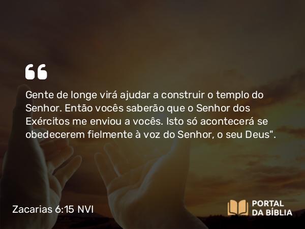 Zacarias 6:15 NVI - Gente de longe virá ajudar a construir o templo do Senhor. Então vocês saberão que o Senhor dos Exércitos me enviou a vocês. Isto só acontecerá se obedecerem fielmente à voz do Senhor, o seu Deus