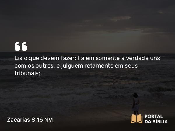 Zacarias 8:16 NVI - Eis o que devem fazer: Falem somente a verdade uns com os outros, e julguem retamente em seus tribunais;