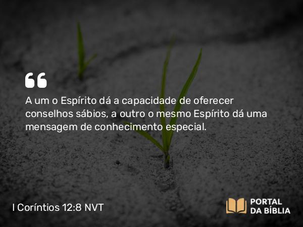 I Coríntios 12:8 NVT - A um o Espírito dá a capacidade de oferecer conselhos sábios, a outro o mesmo Espírito dá uma mensagem de conhecimento especial.