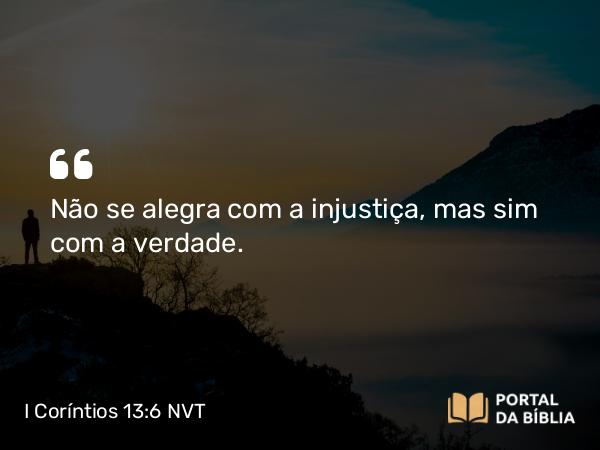 I Coríntios 13:6 NVT - Não se alegra com a injustiça, mas sim com a verdade.