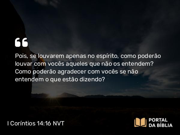 I Coríntios 14:16-17 NVT - Pois, se louvarem apenas no espírito, como poderão louvar com vocês aqueles que não os entendem? Como poderão agradecer com vocês se não entendem o que estão dizendo?