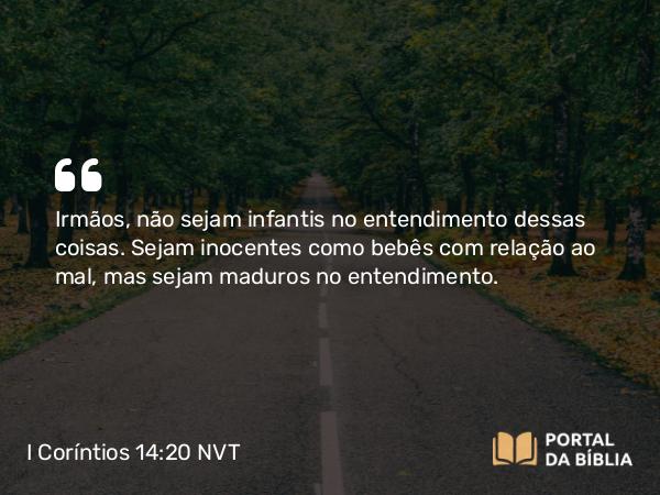 I Coríntios 14:20 NVT - Irmãos, não sejam infantis no entendimento dessas coisas. Sejam inocentes como bebês com relação ao mal, mas sejam maduros no entendimento.