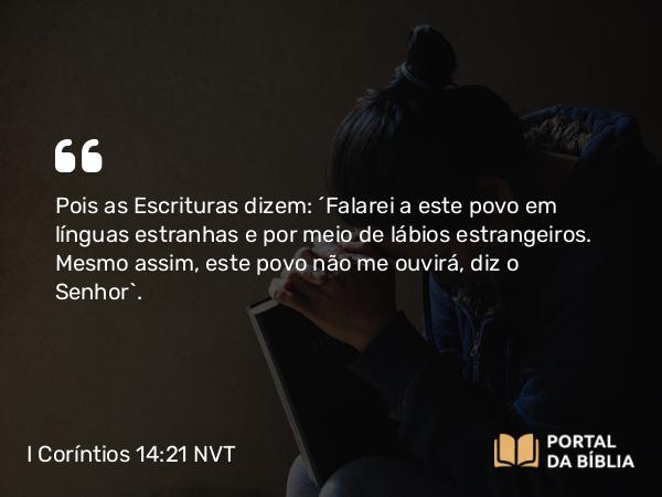 I Coríntios 14:21 NVT - Pois as Escrituras dizem: “Falarei a este povo em línguas estranhas e por meio de lábios estrangeiros. Mesmo assim, este povo não me ouvirá, diz o Senhor”.