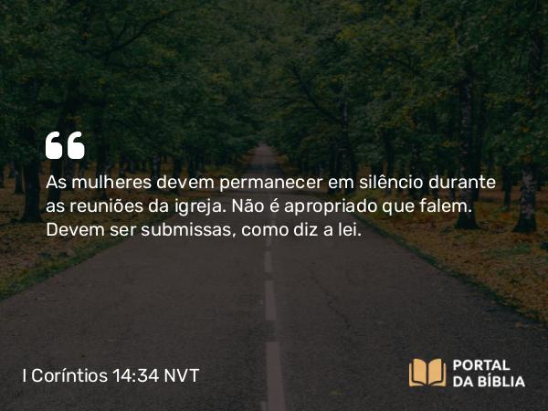 I Coríntios 14:34 NVT - As mulheres devem permanecer em silêncio durante as reuniões da igreja. Não é apropriado que falem. Devem ser submissas, como diz a lei.