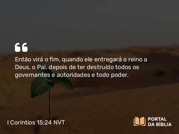 I Coríntios 15:24 NVT - Então virá o fim, quando ele entregará o reino a Deus, o Pai, depois de ter destruído todos os governantes e autoridades e todo poder.