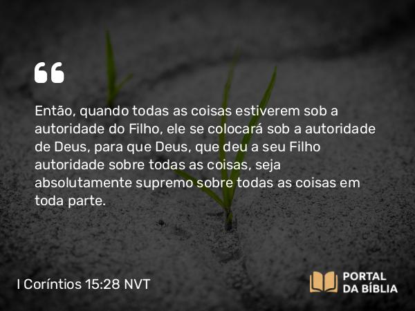 I Coríntios 15:28 NVT - Então, quando todas as coisas estiverem sob a autoridade do Filho, ele se colocará sob a autoridade de Deus, para que Deus, que deu a seu Filho autoridade sobre todas as coisas, seja absolutamente supremo sobre todas as coisas em toda parte.