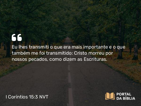 I Coríntios 15:3 NVT - Eu lhes transmiti o que era mais importante e o que também me foi transmitido: Cristo morreu por nossos pecados, como dizem as Escrituras.