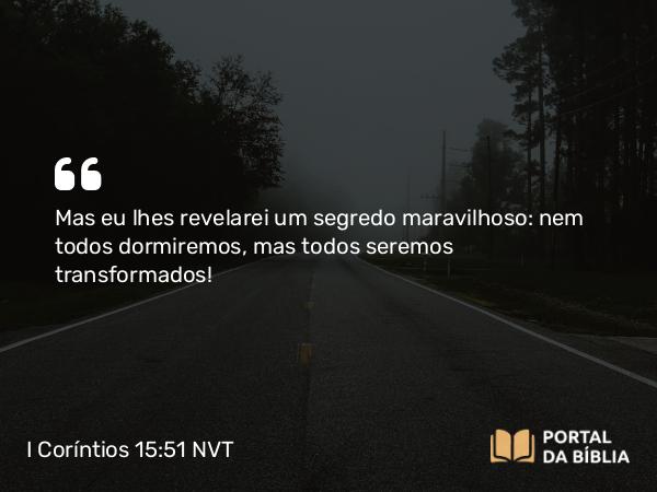 I Coríntios 15:51-52 NVT - Mas eu lhes revelarei um segredo maravilhoso: nem todos dormiremos, mas todos seremos transformados!