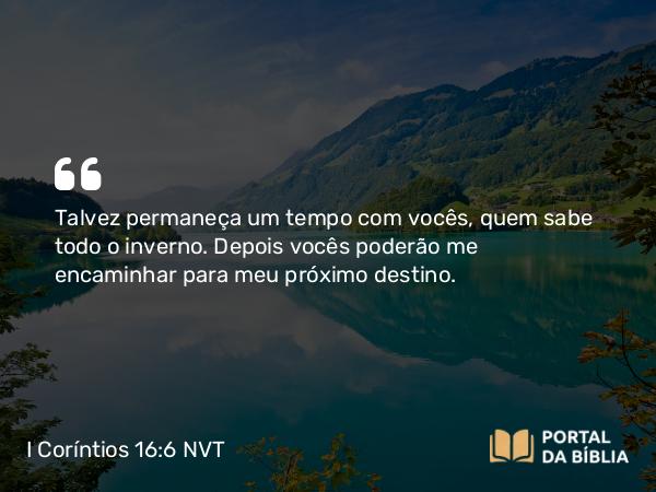 I Coríntios 16:6 NVT - Talvez permaneça um tempo com vocês, quem sabe todo o inverno. Depois vocês poderão me encaminhar para meu próximo destino.