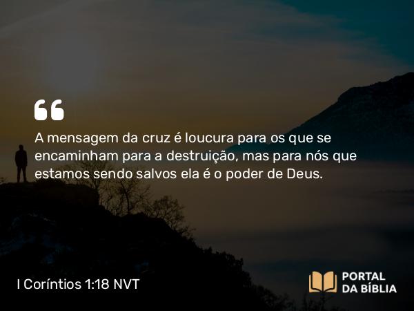 I Coríntios 1:18 NVT - A mensagem da cruz é loucura para os que se encaminham para a destruição, mas para nós que estamos sendo salvos ela é o poder de Deus.