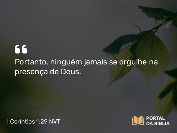 I Coríntios 1:29 NVT - Portanto, ninguém jamais se orgulhe na presença de Deus.