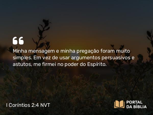 I Coríntios 2:4 NVT - Minha mensagem e minha pregação foram muito simples. Em vez de usar argumentos persuasivos e astutos, me firmei no poder do Espírito.