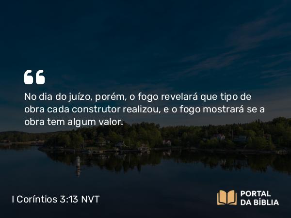 I Coríntios 3:13 NVT - No dia do juízo, porém, o fogo revelará que tipo de obra cada construtor realizou, e o fogo mostrará se a obra tem algum valor.