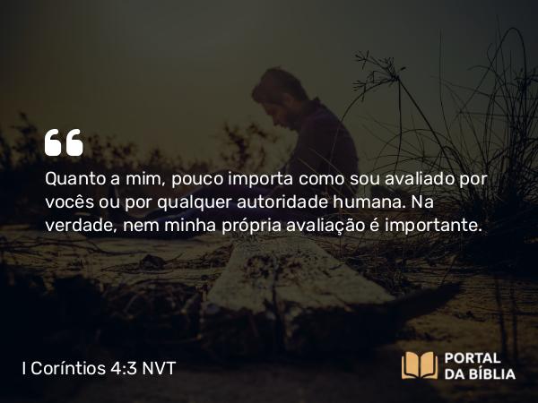 I Coríntios 4:3 NVT - Quanto a mim, pouco importa como sou avaliado por vocês ou por qualquer autoridade humana. Na verdade, nem minha própria avaliação é importante.