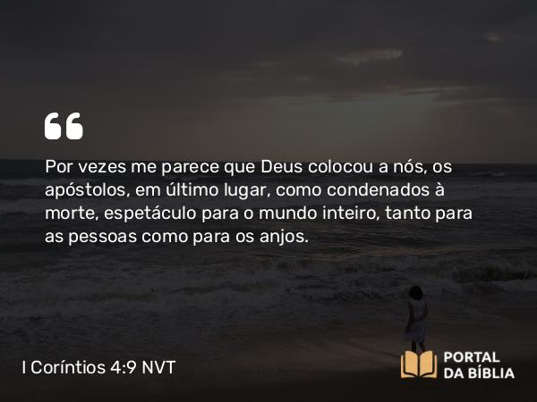 I Coríntios 4:9 NVT - Por vezes me parece que Deus colocou a nós, os apóstolos, em último lugar, como condenados à morte, espetáculo para o mundo inteiro, tanto para as pessoas como para os anjos.