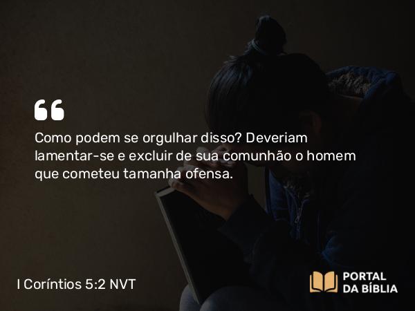 I Coríntios 5:2 NVT - Como podem se orgulhar disso? Deveriam lamentar-se e excluir de sua comunhão o homem que cometeu tamanha ofensa.