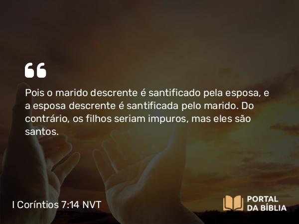 I Coríntios 7:14 NVT - Pois o marido descrente é santificado pela esposa, e a esposa descrente é santificada pelo marido. Do contrário, os filhos seriam impuros, mas eles são santos.