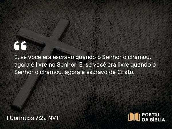 I Coríntios 7:22 NVT - E, se você era escravo quando o Senhor o chamou, agora é livre no Senhor. E, se você era livre quando o Senhor o chamou, agora é escravo de Cristo.