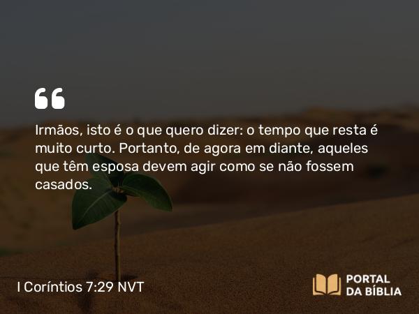 I Coríntios 7:29 NVT - Irmãos, isto é o que quero dizer: o tempo que resta é muito curto. Portanto, de agora em diante, aqueles que têm esposa devem agir como se não fossem casados.