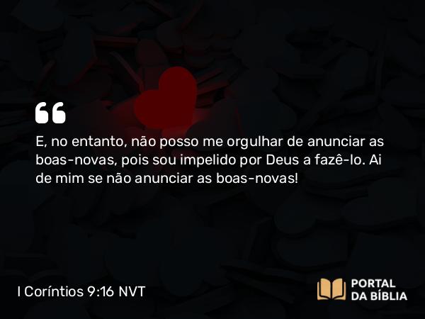 I Coríntios 9:16-17 NVT - E, no entanto, não posso me orgulhar de anunciar as boas-novas, pois sou impelido por Deus a fazê-lo. Ai de mim se não anunciar as boas-novas!