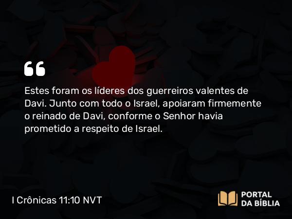 I Crônicas 11:10 NVT - Estes foram os líderes dos guerreiros valentes de Davi. Junto com todo o Israel, apoiaram firmemente o reinado de Davi, conforme o SENHOR havia prometido a respeito de Israel.