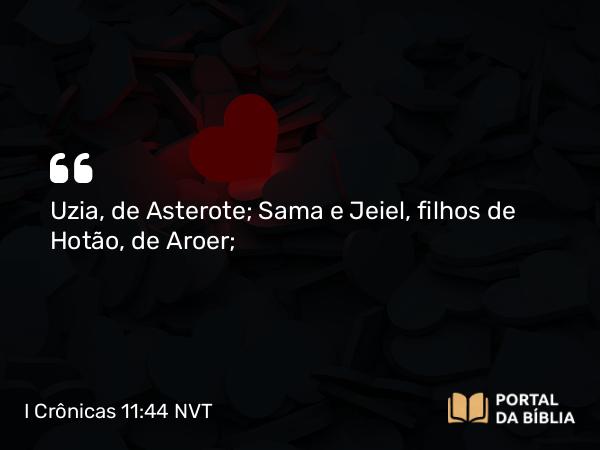 I Crônicas 11:44 NVT - Uzia, de Asterote; Sama e Jeiel, filhos de Hotão, de Aroer;