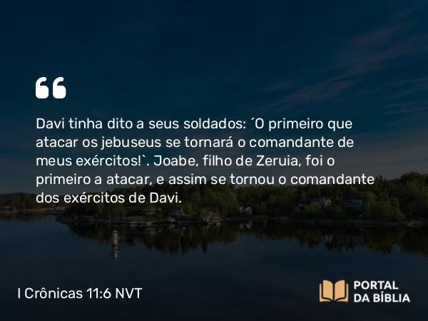 I Crônicas 11:6 NVT - Davi tinha dito a seus soldados: “O primeiro que atacar os jebuseus se tornará o comandante de meus exércitos!”. Joabe, filho de Zeruia, foi o primeiro a atacar, e assim se tornou o comandante dos exércitos de Davi.