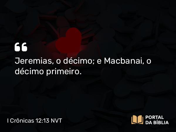 I Crônicas 12:13 NVT - Jeremias, o décimo; e Macbanai, o décimo primeiro.