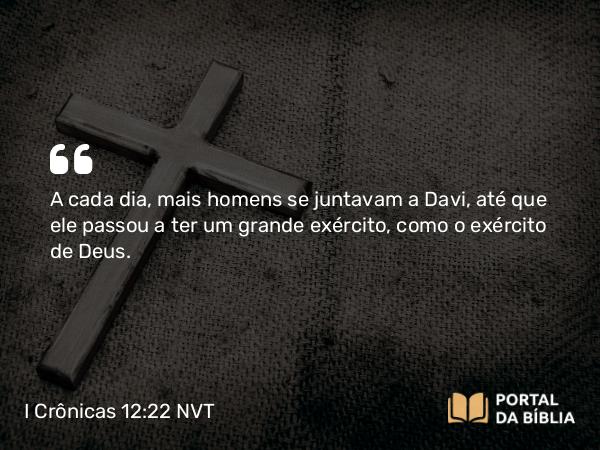 I Crônicas 12:22 NVT - A cada dia, mais homens se juntavam a Davi, até que ele passou a ter um grande exército, como o exército de Deus.