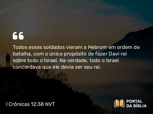 I Crônicas 12:38 NVT - Todos esses soldados vieram a Hebrom em ordem de batalha, com o único propósito de fazer Davi rei sobre todo o Israel. Na verdade, todo o Israel concordava que ele devia ser seu rei.