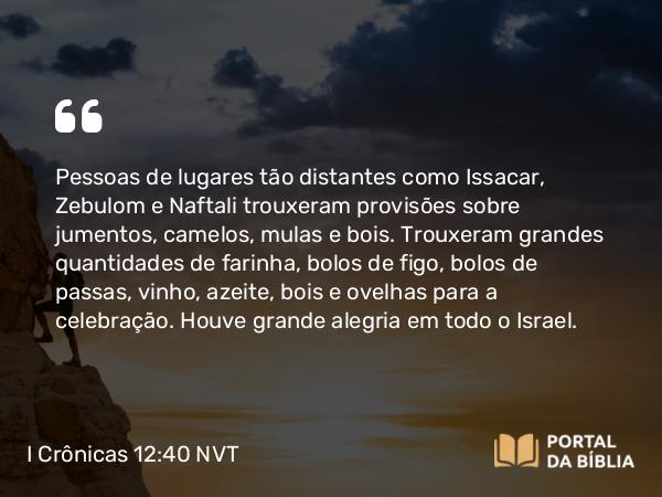 I Crônicas 12:40 NVT - Pessoas de lugares tão distantes como Issacar, Zebulom e Naftali trouxeram provisões sobre jumentos, camelos, mulas e bois. Trouxeram grandes quantidades de farinha, bolos de figo, bolos de passas, vinho, azeite, bois e ovelhas para a celebração. Houve grande alegria em todo o Israel.