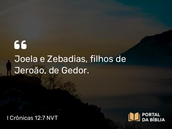 I Crônicas 12:7 NVT - Joela e Zebadias, filhos de Jeroão, de Gedor.