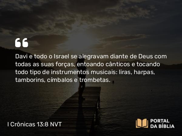 I Crônicas 13:8 NVT - Davi e todo o Israel se alegravam diante de Deus com todas as suas forças, entoando cânticos e tocando todo tipo de instrumentos musicais: liras, harpas, tamborins, címbalos e trombetas.