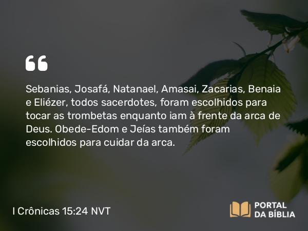 I Crônicas 15:24 NVT - Sebanias, Josafá, Natanael, Amasai, Zacarias, Benaia e Eliézer, todos sacerdotes, foram escolhidos para tocar as trombetas enquanto iam à frente da arca de Deus. Obede-Edom e Jeías também foram escolhidos para cuidar da arca.