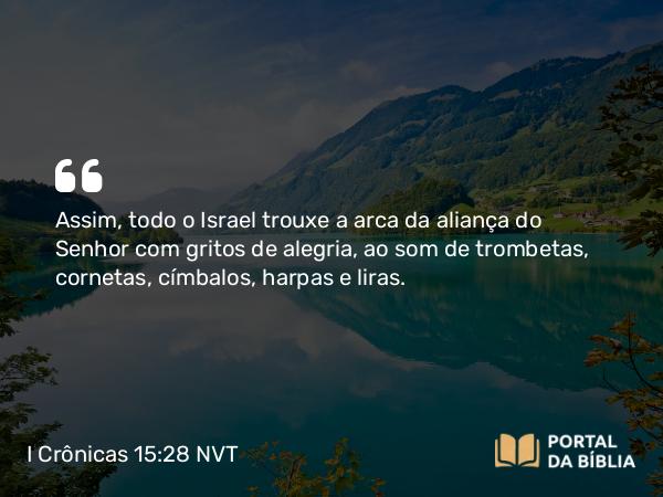 I Crônicas 15:28 NVT - Assim, todo o Israel trouxe a arca da aliança do SENHOR com gritos de alegria, ao som de trombetas, cornetas, címbalos, harpas e liras.