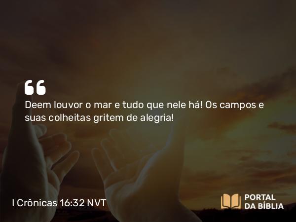 I Crônicas 16:32 NVT - Deem louvor o mar e tudo que nele há! Os campos e suas colheitas gritem de alegria!