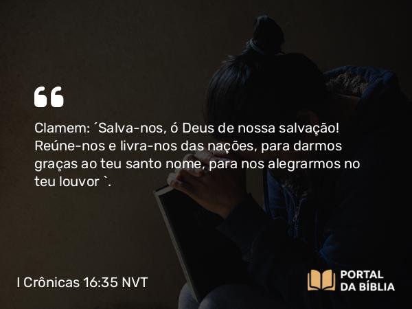 I Crônicas 16:35-36 NVT - Clamem: ‘Salva-nos, ó Deus de nossa salvação! Reúne-nos e livra-nos das nações, para darmos graças ao teu santo nome, para nos alegrarmos no teu louvor’.