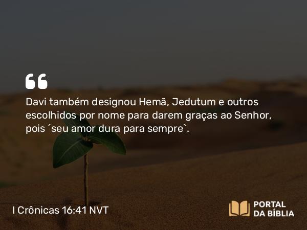 I Crônicas 16:41 NVT - Davi também designou Hemã, Jedutum e outros escolhidos por nome para darem graças ao SENHOR, pois “seu amor dura para sempre”.